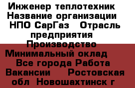 Инженер-теплотехник › Название организации ­ НПО СарГаз › Отрасль предприятия ­ Производство › Минимальный оклад ­ 1 - Все города Работа » Вакансии   . Ростовская обл.,Новошахтинск г.